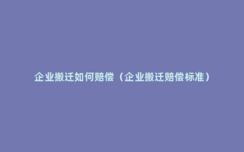 企业搬迁如何赔偿（企业搬迁赔偿标准）