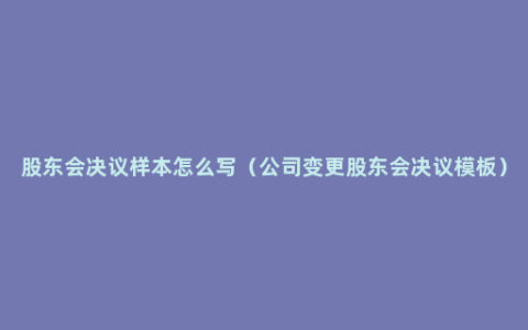 股东会决议样本怎么写（公司变更股东会决议模板）