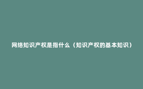 网络知识产权是指什么（知识产权的基本知识）