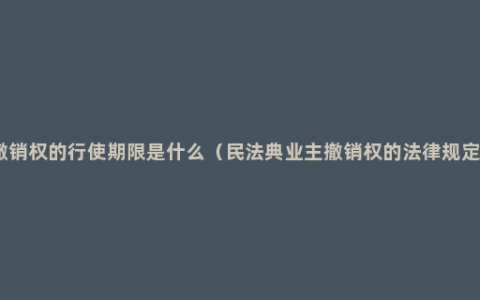 撤销权的行使期限是什么（民法典业主撤销权的法律规定）