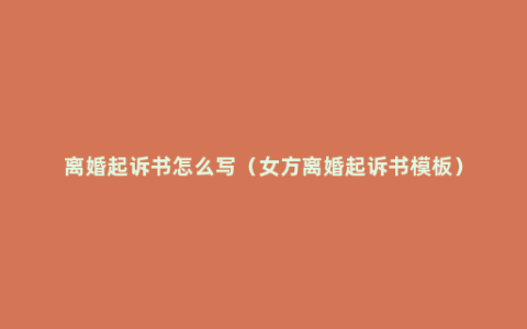 离婚起诉书怎么写（女方离婚起诉书模板）