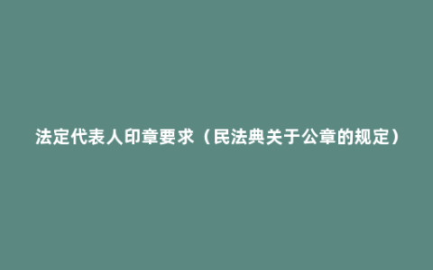 法定代表人印章要求（民法典关于公章的规定）