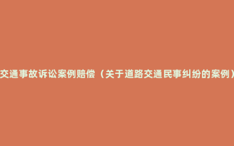 交通事故诉讼案例赔偿（关于道路交通民事纠纷的案例）