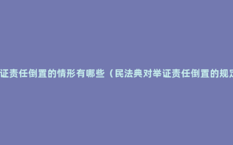 举证责任倒置的情形有哪些（民法典对举证责任倒置的规定）