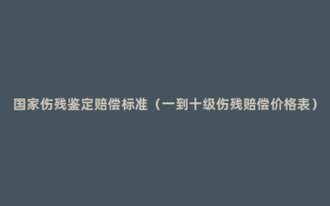 国家伤残鉴定赔偿标准（一到十级伤残赔偿价格表）