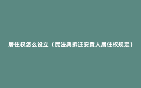 居住权怎么设立（民法典拆迁安置人居住权规定）