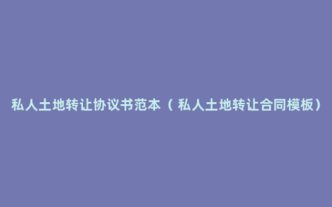 私人土地转让协议书范本（ 私人土地转让合同模板）
