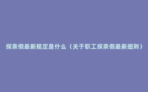 探亲假最新规定是什么（关于职工探亲假最新细则）