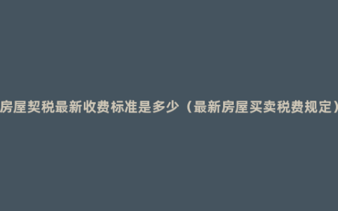 房屋契税最新收费标准是多少（最新房屋买卖税费规定）