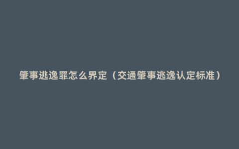 肇事逃逸罪怎么界定（交通肇事逃逸认定标准）
