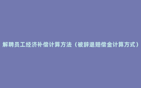 解聘员工经济补偿计算方法（被辞退赔偿金计算方式）