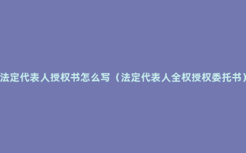 法定代表人授权书怎么写（法定代表人全权授权委托书）