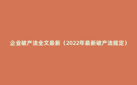 企业破产法全文最新（2022年最新破产法规定）