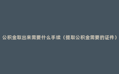公积金取出来需要什么手续（提取公积金需要的证件）