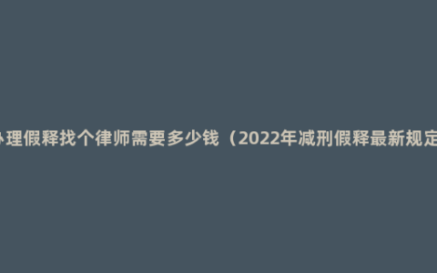 办理假释找个律师需要多少钱（2022年减刑假释最新规定）