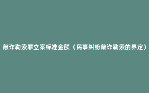 敲诈勒索罪立案标准金额（民事纠纷敲诈勒索的界定）