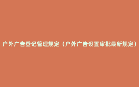 户外广告登记管理规定（户外广告设置审批最新规定）