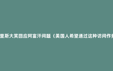 哈里斯大笑回应阿富汗问题（美国人希望通过这种访问作秀）