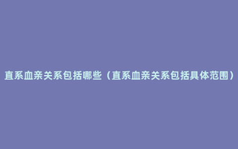 直系血亲关系包括哪些（直系血亲关系包括具体范围）