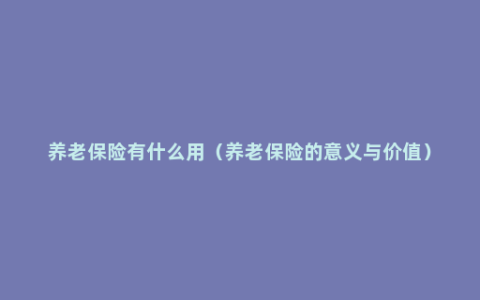 养老保险有什么用（养老保险的意义与价值）
