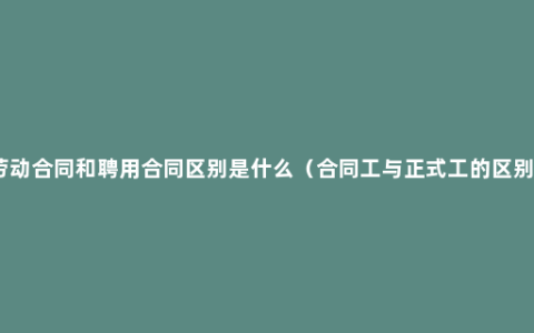 劳动合同和聘用合同区别是什么（合同工与正式工的区别）