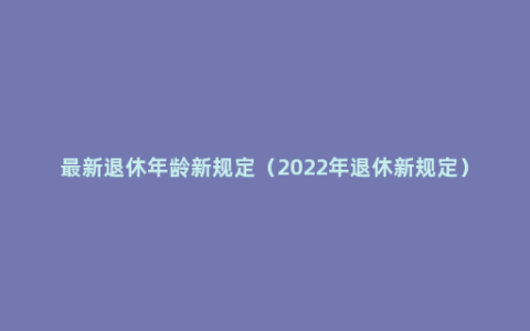 最新退休年龄新规定（2022年退休新规定）