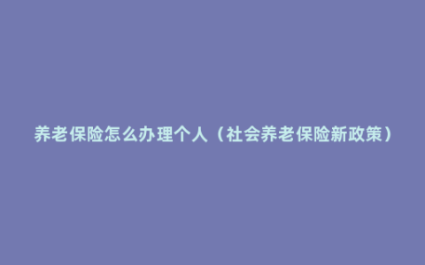 养老保险怎么办理个人（社会养老保险新政策）