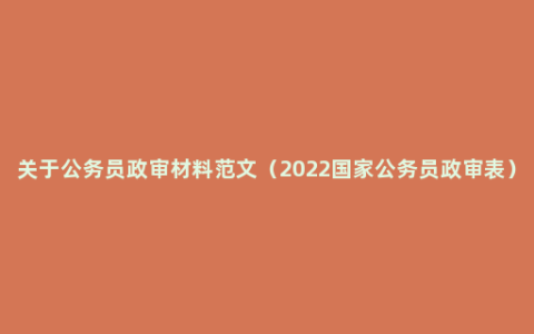 关于公务员政审材料范文（2022国家公务员政审表）