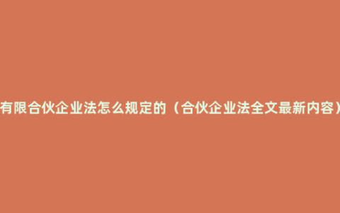 有限合伙企业法怎么规定的（合伙企业法全文最新内容）