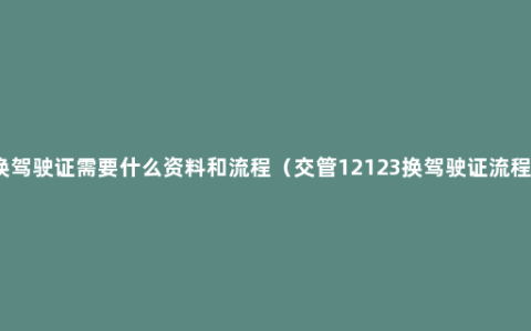 换驾驶证需要什么资料和流程（交管12123换驾驶证流程）