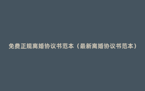 免费正规离婚协议书范本（最新离婚协议书范本）
