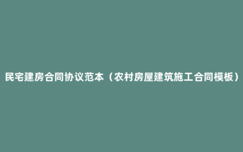 民宅建房合同协议范本（农村房屋建筑施工合同模板）