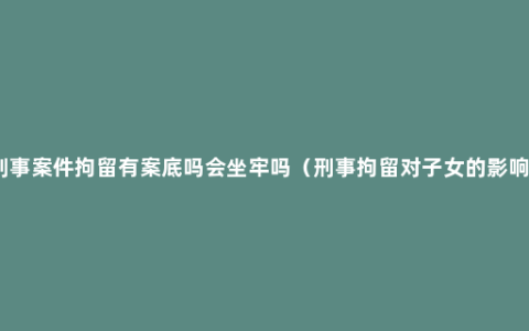 刑事案件拘留有案底吗会坐牢吗（刑事拘留对子女的影响）
