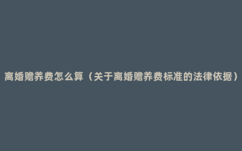 离婚赡养费怎么算（关于离婚赡养费标准的法律依据）
