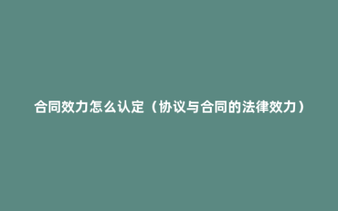 合同效力怎么认定（协议与合同的法律效力）