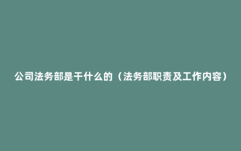 公司法务部是干什么的（法务部职责及工作内容）