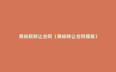 商标权转让合同（商标转让合同模板）