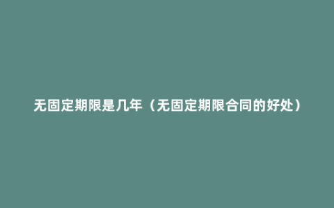 无固定期限是几年（无固定期限合同的好处）