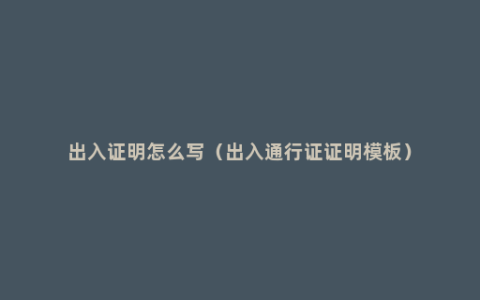 出入证明怎么写（出入通行证证明模板）