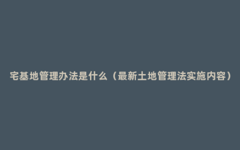 宅基地管理办法是什么（最新土地管理法实施内容）