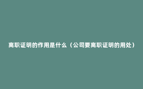 离职证明的作用是什么（公司要离职证明的用处）