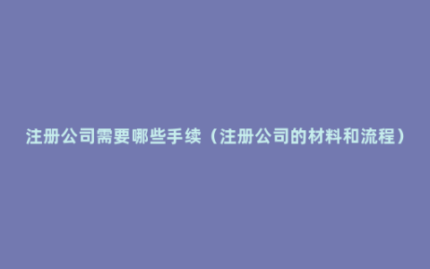 注册公司需要哪些手续（注册公司的材料和流程）