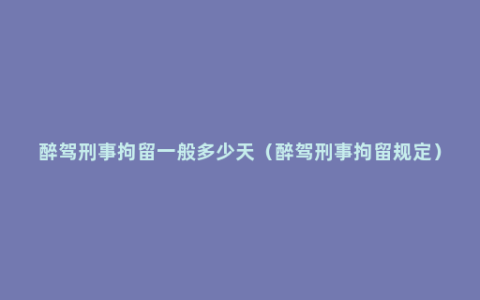醉驾刑事拘留一般多少天（醉驾刑事拘留规定）