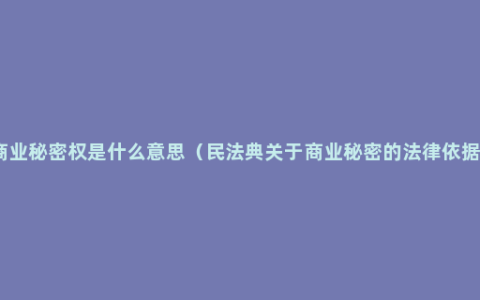 商业秘密权是什么意思（民法典关于商业秘密的法律依据）