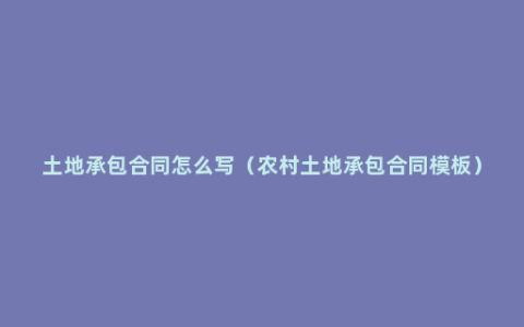 土地承包合同怎么写（农村土地承包合同模板）