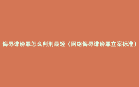 侮辱诽谤罪怎么判刑最轻（网络侮辱诽谤罪立案标准）
