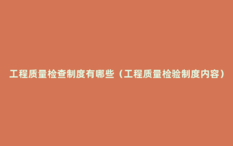 工程质量检查制度有哪些（工程质量检验制度内容）