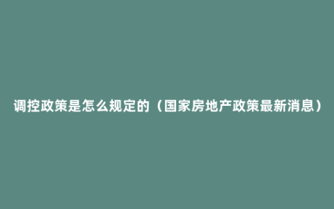 调控政策是怎么规定的（国家房地产政策最新消息）