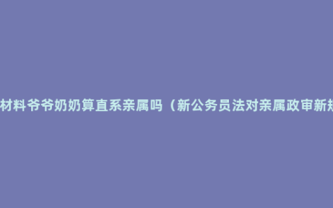 政审材料爷爷奶奶算直系亲属吗（新公务员法对亲属政审新规定）