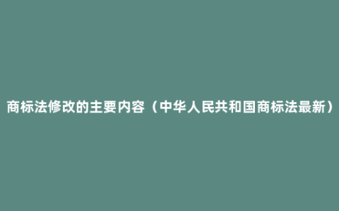 商标法修改的主要内容（中华人民共和国商标法最新）